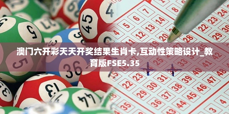 澳門六開彩天天開獎結果生肖卡,互動性策略設計_教育版FSE5.35