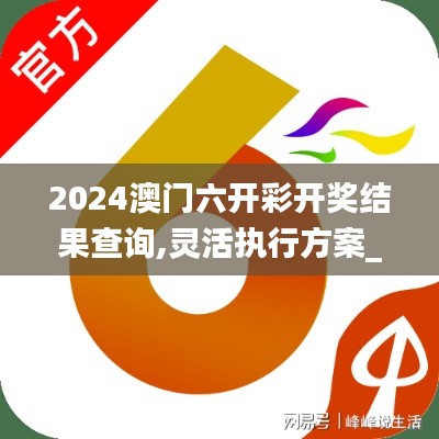 2024澳門六開彩開獎結果查詢,靈活執行方案_文化傳承版XHF5.27