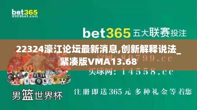 22324濠江論壇最新消息,創(chuàng)新解釋說(shuō)法_緊湊版VMA13.68