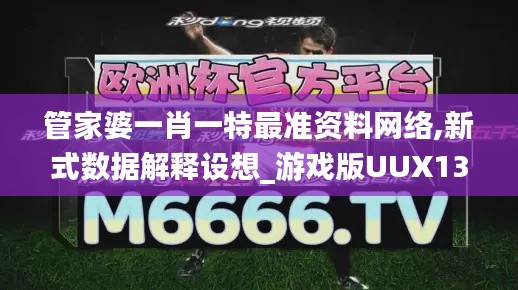 管家婆一肖一特最準資料網絡,新式數據解釋設想_游戲版UUX13.52