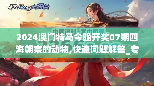 2024澳門特馬今晚開獎07期四海朝宗的動物,快速問題解答_專業版JEV13.87