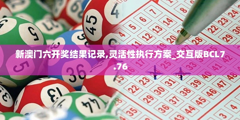 新澳門六開獎結果記錄,靈活性執行方案_交互版BCL7.76