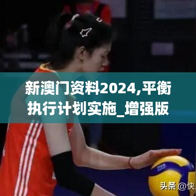 新澳門資料2024,平衡執行計劃實施_增強版XJI13.81