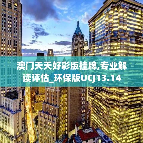 澳門天天好彩版掛牌,專業解讀評估_環保版UCJ13.14