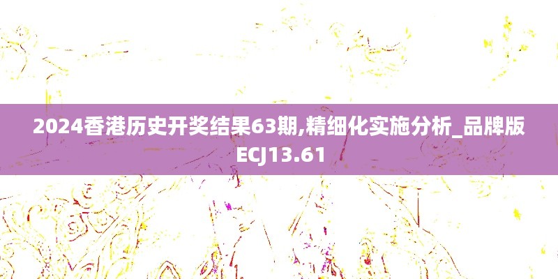 2024香港歷史開(kāi)獎(jiǎng)結(jié)果63期,精細(xì)化實(shí)施分析_品牌版ECJ13.61