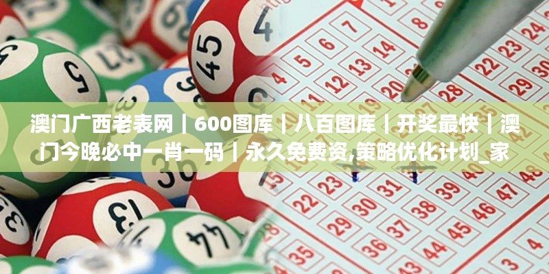 澳門廣西老表網|600圖庫|八百圖庫|開獎最快|澳門今晚必中一肖一碼|永久免費資,策略優化計劃_家居版MCA13.59