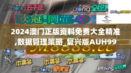 2024澳門正版資料免費大全精準,數據管理策略_復興版AUH99.486