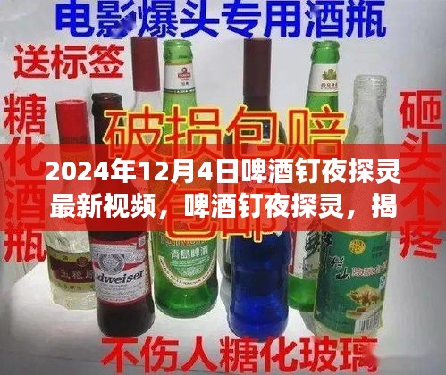 啤酒釘夜探靈揭秘，最新視頻背后的故事揭曉，2024年12月4日之夜探秘之旅
