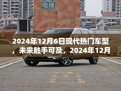 2024年12月6日現(xiàn)代熱門車型概覽，未來(lái)觸手可及的全解析