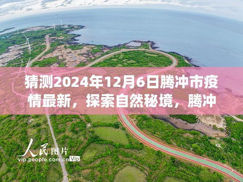 騰沖市疫情最新動(dòng)態(tài)與探索自然秘境之旅,疫情后的新起點(diǎn)與心靈平和之旅