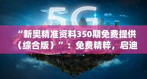 “新奧精準資料350期免費提供(綜合版)”:免費精粹,啟迪智慧的橋梁