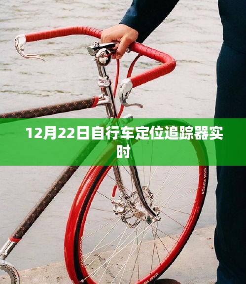 自行車定位追蹤器實時追蹤，12月22日最新動態
