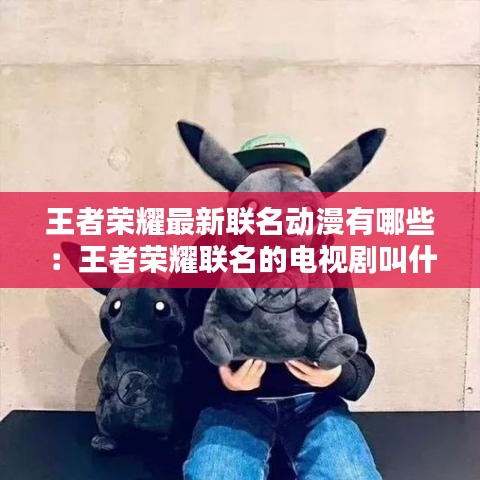 王者榮耀最新聯名動漫有哪些:王者榮耀聯名的電視劇叫什么