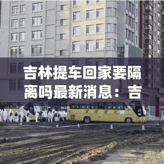 吉林提車回家要隔離嗎最新消息:吉林買車便宜嗎