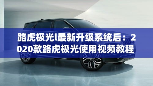路虎極光l最新升級系統后:2020款路虎極光使用視頻教程