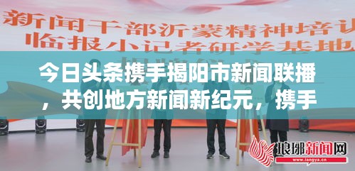 今日頭條攜手揭陽(yáng)市新聞聯(lián)播，共創(chuàng)地方新聞新紀(jì)元，攜手共贏，開(kāi)啟新篇章