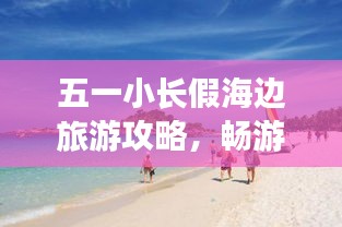 五一小長(zhǎng)假海邊旅游攻略,暢游海濱度假勝地