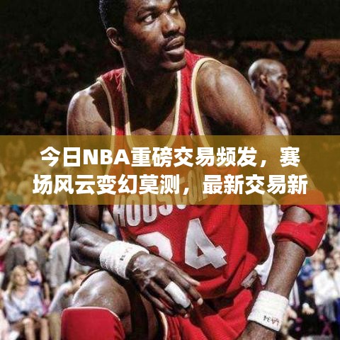 今日NBA重磅交易頻發(fā),賽場(chǎng)風(fēng)云變幻莫測(cè),最新交易新聞全解析