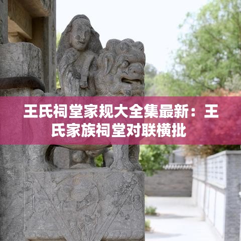 王氏祠堂家規(guī)大全集最新:王氏家族祠堂對聯(lián)橫批
