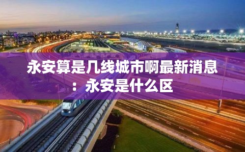 永安算是幾線城市啊最新消息:永安是什么區(qū)