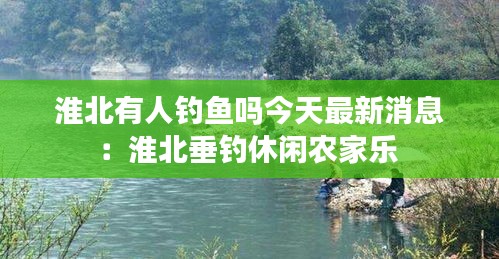 淮北有人釣魚嗎今天最新消息：淮北垂釣休閑農家樂 