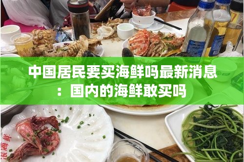 中國居民要買海鮮嗎最新消息：國內的海鮮敢買嗎 