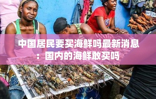 中國(guó)居民要買海鮮嗎最新消息:國(guó)內(nèi)的海鮮敢買嗎