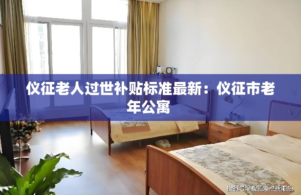 儀征老人過世補貼標準最新:儀征市老年公寓