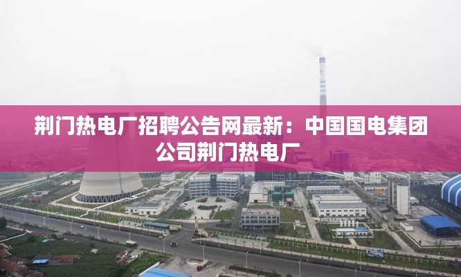 荊門熱電廠招聘公告網最新:中國國電集團公司荊門熱電廠