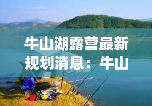 牛山湖露營最新規劃消息：牛山湖能釣魚嗎 