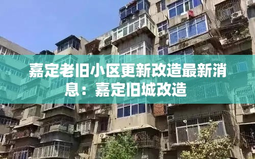 嘉定老舊小區更新改造最新消息:嘉定舊城改造