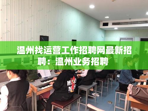 溫州找運營工作招聘網最新招聘:溫州業務招聘