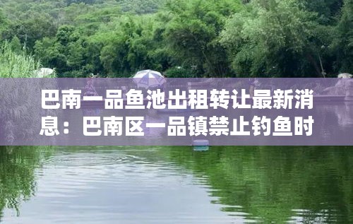 巴南一品魚池出租轉(zhuǎn)讓最新消息:巴南區(qū)一品鎮(zhèn)禁止釣魚時(shí)間