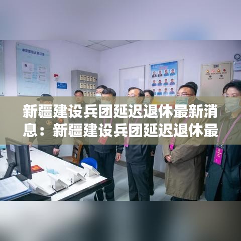 新疆建設(shè)兵團(tuán)延遲退休最新消息:新疆建設(shè)兵團(tuán)延遲退休最新消息查詢