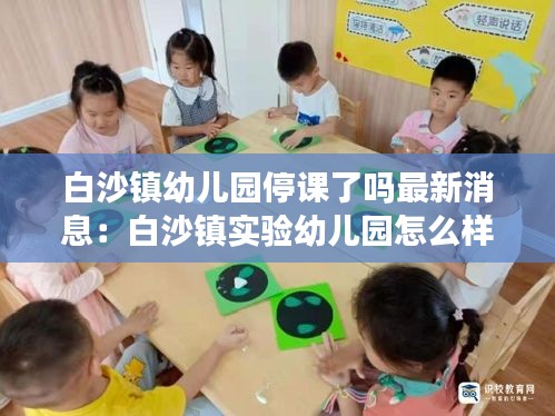 白沙鎮(zhèn)幼兒園停課了嗎最新消息:白沙鎮(zhèn)實(shí)驗(yàn)幼兒園怎么樣