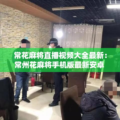 常花麻將直播視頻大全最新：常州花麻將手機版最新安卓 
