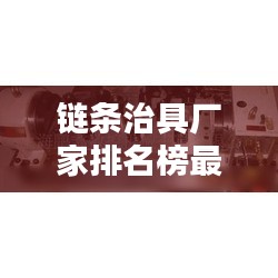 鏈條治具廠家排名榜最新:鏈條制造廠