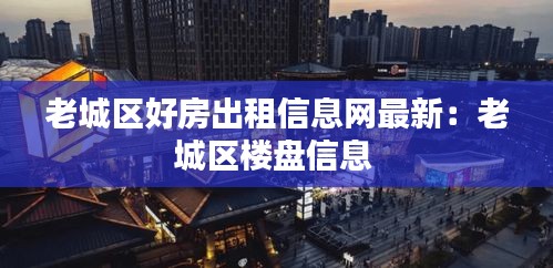 老城區(qū)好房出租信息網(wǎng)最新:老城區(qū)樓盤信息