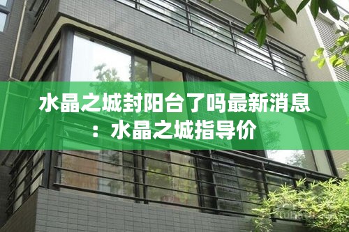 水晶之城封陽臺了嗎最新消息:水晶之城指導價