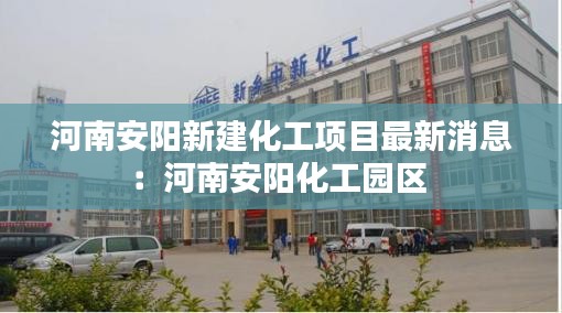 河南安陽新建化工項(xiàng)目最新消息:河南安陽化工園區(qū)