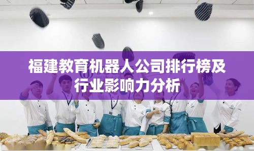 福建教育機器人公司排行榜及行業影響力分析