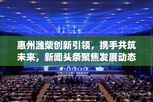 惠州濰柴創(chuàng)新引領(lǐng)，攜手共筑未來，新聞頭條聚焦發(fā)展動態(tài)