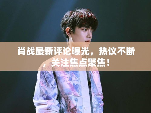 肖戰最新評論曝光,熱議不斷,關注焦點聚焦!
