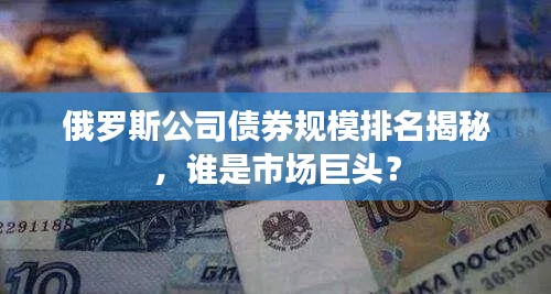 俄羅斯公司債券規模排名揭秘,誰是市場巨頭?
