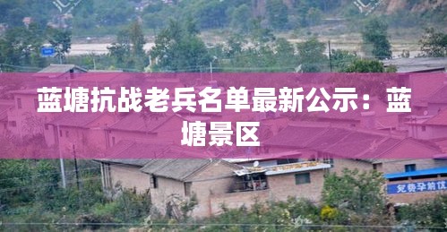 藍塘抗戰老兵名單最新公示:藍塘景區