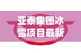 亞泰集團(tuán)冰雪項(xiàng)目最新消息:亞泰集團(tuán)股份