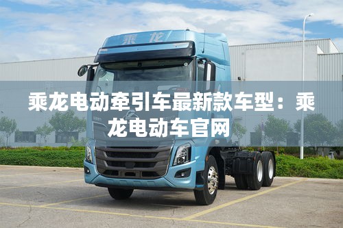 乘龍電動牽引車最新款車型:乘龍電動車官網