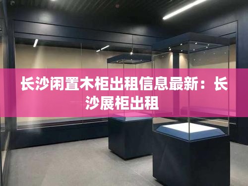 長沙閑置木柜出租信息最新:長沙展柜出租