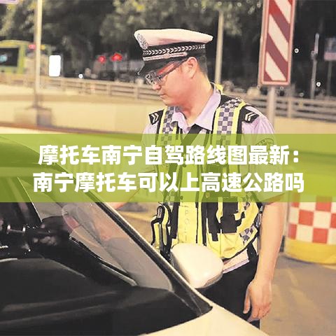 摩托車南寧自駕路線圖最新:南寧摩托車可以上高速公路嗎