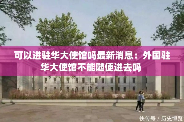 可以進(jìn)駐華大使館嗎最新消息:外國駐華大使館不能隨便進(jìn)去嗎